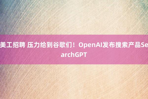 美工招聘 压力给到谷歌们！OpenAI发布搜索产品SearchGPT