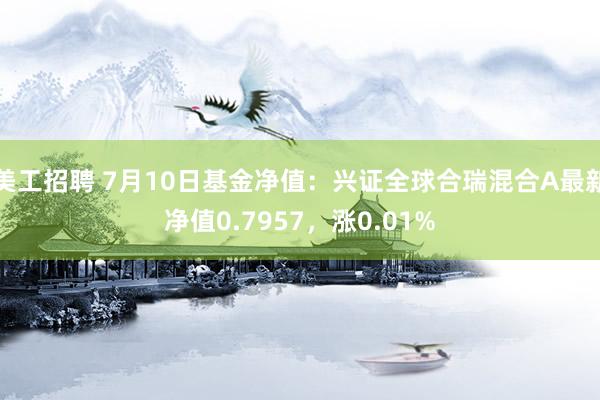 美工招聘 7月10日基金净值：兴证全球合瑞混合A最新净值0.7957，涨0.01%