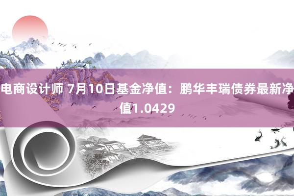 电商设计师 7月10日基金净值：鹏华丰瑞债券最新净值1.0429