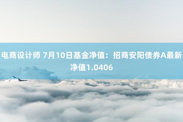 电商设计师 7月10日基金净值：招商安阳债券A最新净值1.0406