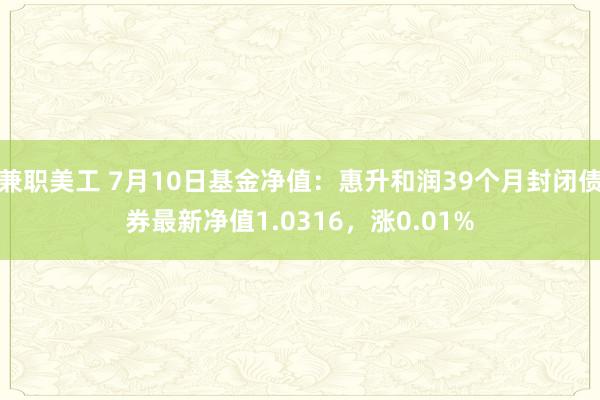 兼职美工 7月10日基金净值：惠升和润39个月封闭债券最新净值1.0316，涨0.01%