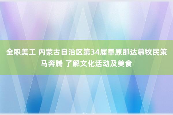 全职美工 内蒙古自治区第34届草原那达慕牧民策马奔腾 了解文化活动及美食