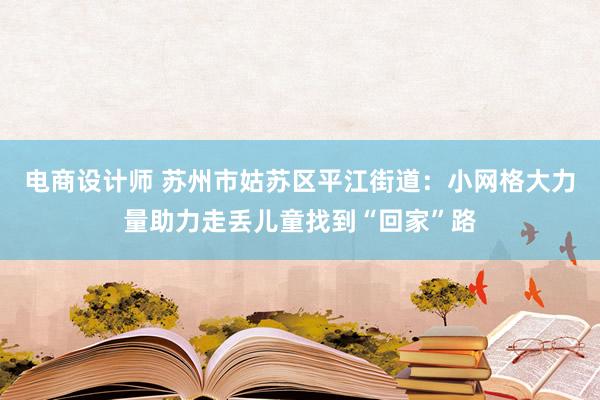 电商设计师 苏州市姑苏区平江街道：小网格大力量助力走丢儿童找到“回家”路